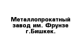 Металлопрокатный завод им. Фрунзе г.Бишкек.